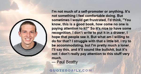 I'm not much of a self-promoter or anything. It's not something I feel comfortable doing. But sometimes I would get frustrated, I'd think, You know, this is a good book, how come no one is paying attention to it? So