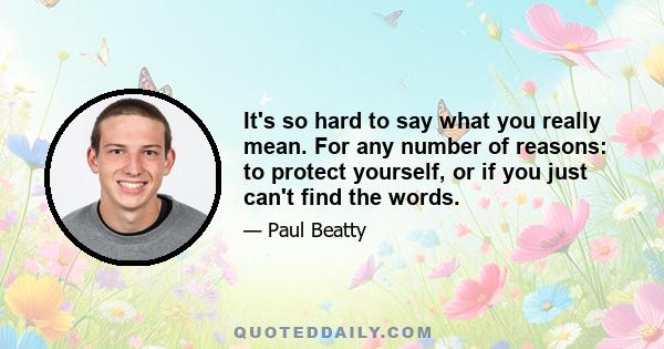 It's so hard to say what you really mean. For any number of reasons: to protect yourself, or if you just can't find the words.