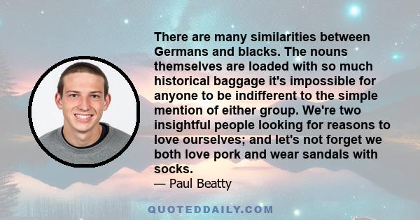 There are many similarities between Germans and blacks. The nouns themselves are loaded with so much historical baggage it's impossible for anyone to be indifferent to the simple mention of either group. We're two