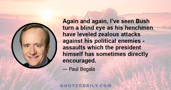 Again and again, I've seen Bush turn a blind eye as his henchmen have leveled zealous attacks against his political enemies - assaults which the president himself has sometimes directly encouraged.