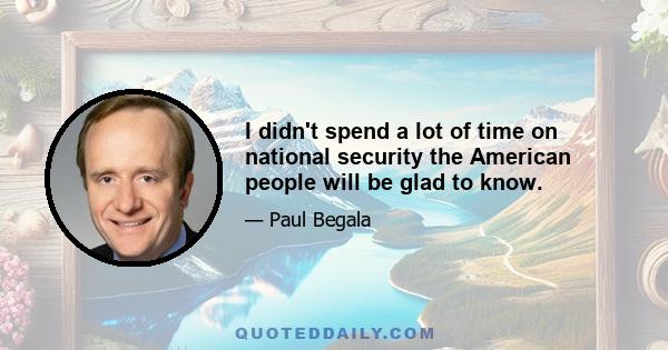 I didn't spend a lot of time on national security the American people will be glad to know.