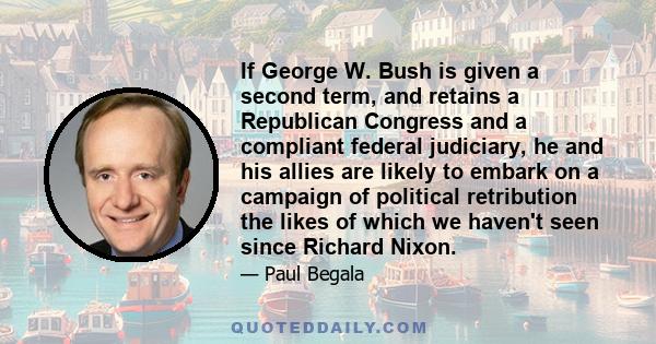 If George W. Bush is given a second term, and retains a Republican Congress and a compliant federal judiciary, he and his allies are likely to embark on a campaign of political retribution the likes of which we haven't