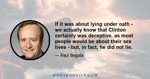 If it was about lying under oath - we actually know that Clinton certainly was deceptive, as most people would be about their sex lives - but, in fact, he did not lie.