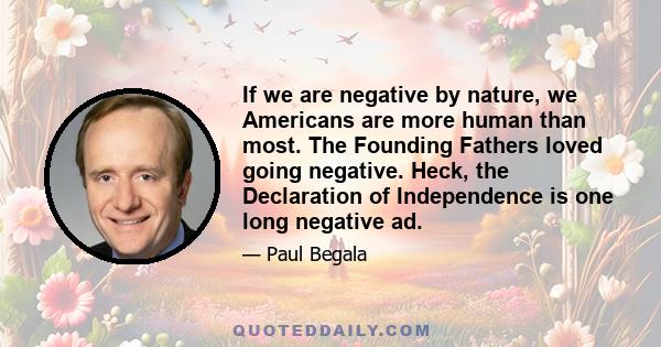 If we are negative by nature, we Americans are more human than most. The Founding Fathers loved going negative. Heck, the Declaration of Independence is one long negative ad.