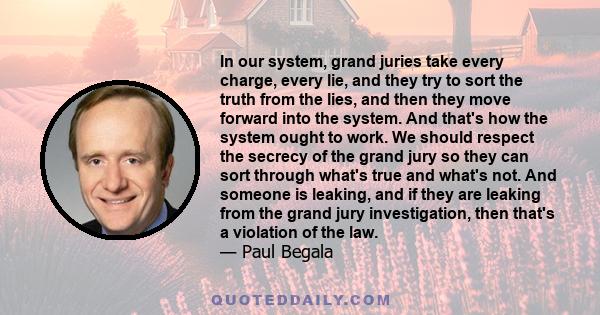 In our system, grand juries take every charge, every lie, and they try to sort the truth from the lies, and then they move forward into the system. And that's how the system ought to work. We should respect the secrecy