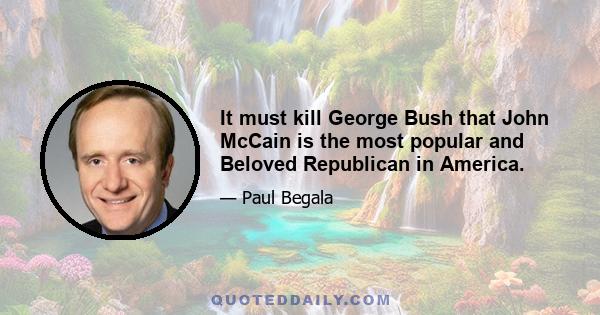 It must kill George Bush that John McCain is the most popular and Beloved Republican in America.