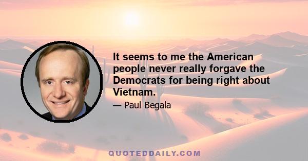 It seems to me the American people never really forgave the Democrats for being right about Vietnam.