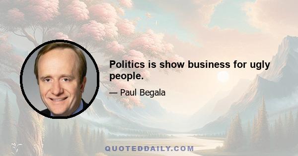 Politics is show business for ugly people.