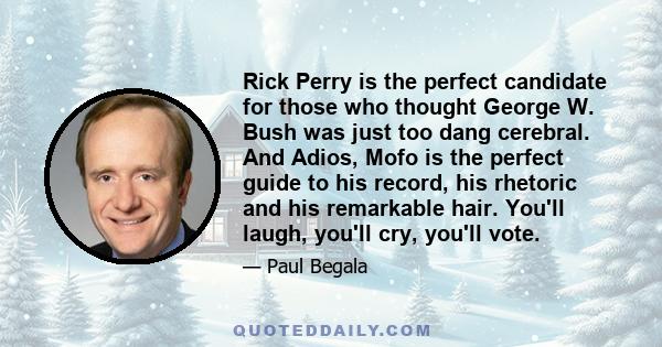 Rick Perry is the perfect candidate for those who thought George W. Bush was just too dang cerebral. And Adios, Mofo is the perfect guide to his record, his rhetoric and his remarkable hair. You'll laugh, you'll cry,