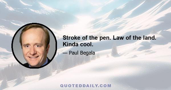 Stroke of the pen. Law of the land. Kinda cool.