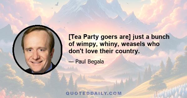 [Tea Party goers are] just a bunch of wimpy, whiny, weasels who don't love their country.