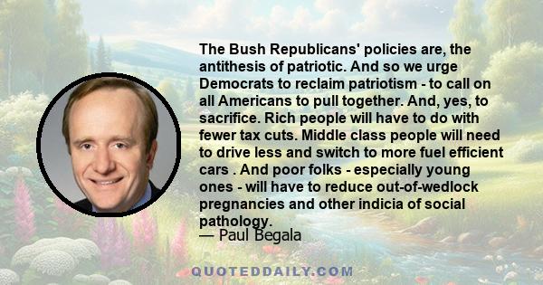 The Bush Republicans' policies are, the antithesis of patriotic. And so we urge Democrats to reclaim patriotism - to call on all Americans to pull together. And, yes, to sacrifice. Rich people will have to do with fewer 