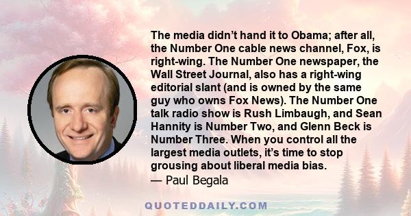 The media didn’t hand it to Obama; after all, the Number One cable news channel, Fox, is right-wing. The Number One newspaper, the Wall Street Journal, also has a right-wing editorial slant (and is owned by the same guy 