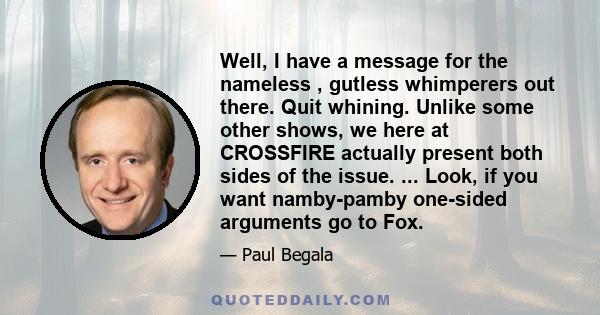 Well, I have a message for the nameless , gutless whimperers out there. Quit whining. Unlike some other shows, we here at CROSSFIRE actually present both sides of the issue. ... Look, if you want namby-pamby one-sided