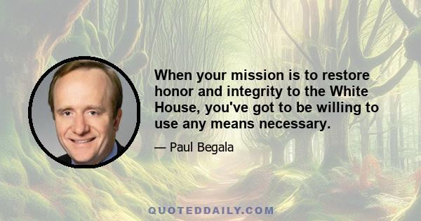 When your mission is to restore honor and integrity to the White House, you've got to be willing to use any means necessary.