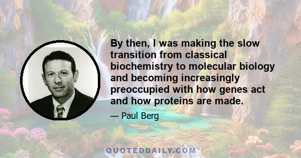 By then, I was making the slow transition from classical biochemistry to molecular biology and becoming increasingly preoccupied with how genes act and how proteins are made.