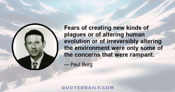 Fears of creating new kinds of plagues or of altering human evolution or of irreversibly altering the environment were only some of the concerns that were rampant.