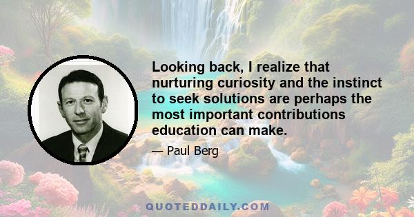 Looking back, I realize that nurturing curiosity and the instinct to seek solutions are perhaps the most important contributions education can make.