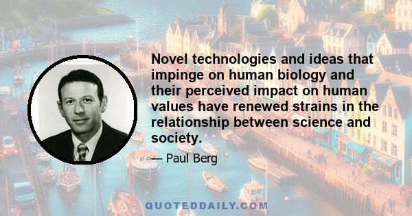 Novel technologies and ideas that impinge on human biology and their perceived impact on human values have renewed strains in the relationship between science and society.