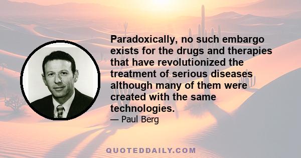 Paradoxically, no such embargo exists for the drugs and therapies that have revolutionized the treatment of serious diseases although many of them were created with the same technologies.