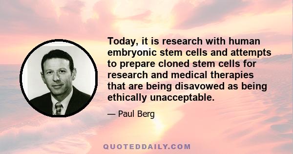 Today, it is research with human embryonic stem cells and attempts to prepare cloned stem cells for research and medical therapies that are being disavowed as being ethically unacceptable.