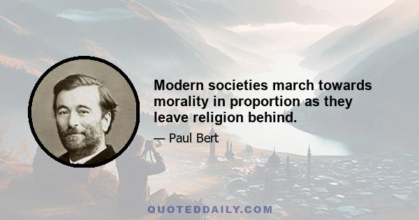 Modern societies march towards morality in proportion as they leave religion behind.