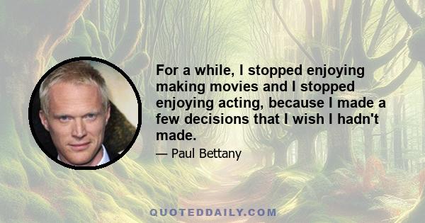 For a while, I stopped enjoying making movies and I stopped enjoying acting, because I made a few decisions that I wish I hadn't made.