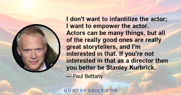 I don't want to infantilize the actor; I want to empower the actor. Actors can be many things, but all of the really good ones are really great storytellers, and I'm interested in that. If you're not interested in that