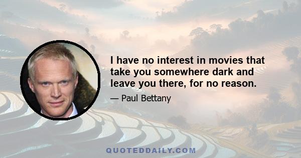 I have no interest in movies that take you somewhere dark and leave you there, for no reason.