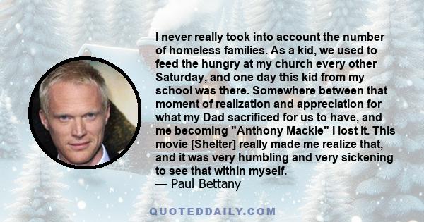 I never really took into account the number of homeless families. As a kid, we used to feed the hungry at my church every other Saturday, and one day this kid from my school was there. Somewhere between that moment of