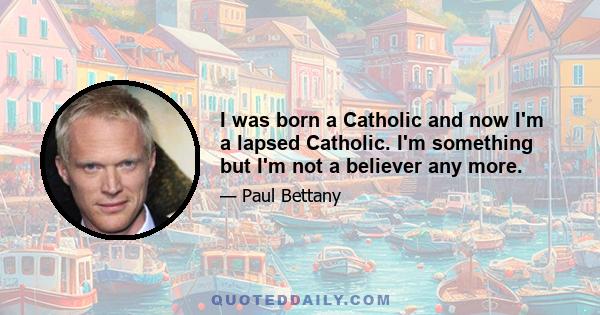 I was born a Catholic and now I'm a lapsed Catholic. I'm something but I'm not a believer any more.