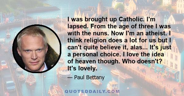 I was brought up Catholic. I'm lapsed. From the age of three I was with the nuns. Now I'm an atheist.