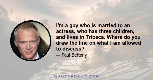 I'm a guy who is married to an actress, who has three children, and lives in Tribeca. Where do you draw the line on what I am allowed to discuss?