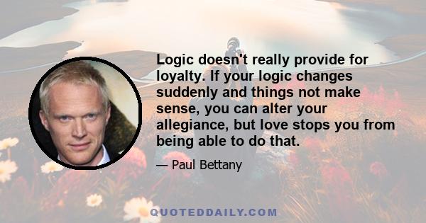 Logic doesn't really provide for loyalty. If your logic changes suddenly and things not make sense, you can alter your allegiance, but love stops you from being able to do that.