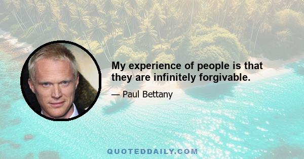 My experience of people is that they are infinitely forgivable.