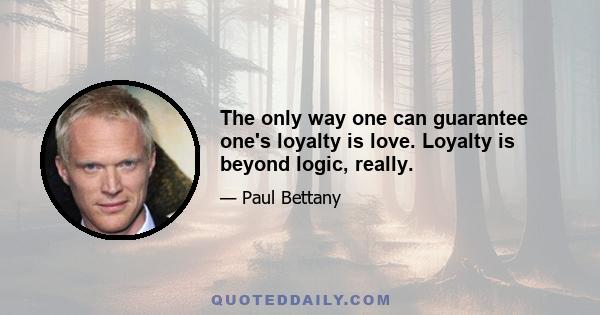 The only way one can guarantee one's loyalty is love. Loyalty is beyond logic, really.