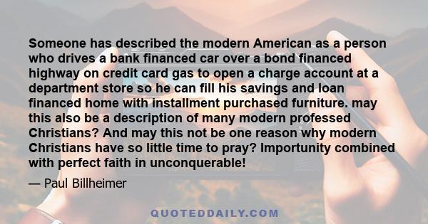 Someone has described the modern American as a person who drives a bank financed car over a bond financed highway on credit card gas to open a charge account at a department store so he can fill his savings and loan