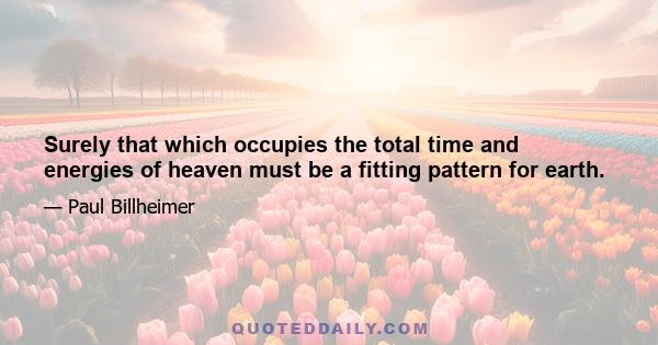 Surely that which occupies the total time and energies of heaven must be a fitting pattern for earth.