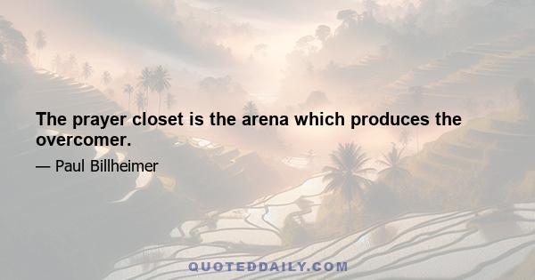 The prayer closet is the arena which produces the overcomer.