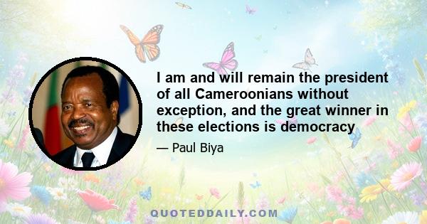 I am and will remain the president of all Cameroonians without exception, and the great winner in these elections is democracy