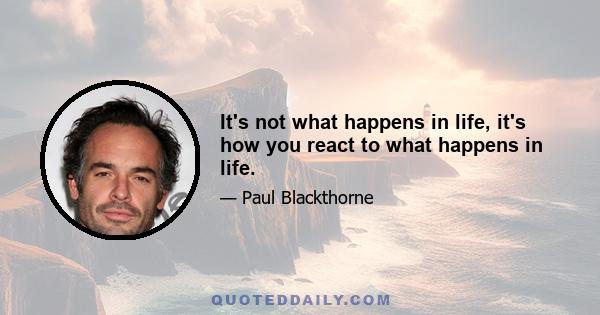 It's not what happens in life, it's how you react to what happens in life.