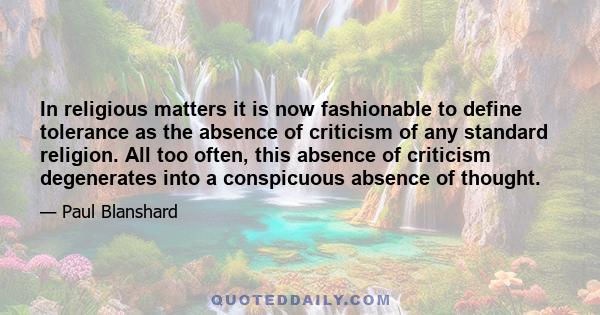 In religious matters it is now fashionable to define tolerance as the absence of criticism of any standard religion. All too often, this absence of criticism degenerates into a conspicuous absence of thought.