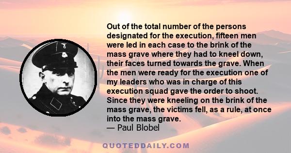 Out of the total number of the persons designated for the execution, fifteen men were led in each case to the brink of the mass grave where they had to kneel down, their faces turned towards the grave. When the men were 