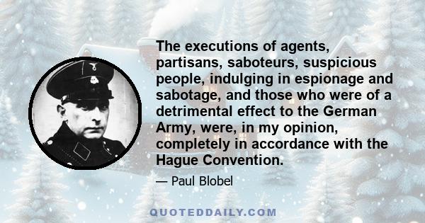 The executions of agents, partisans, saboteurs, suspicious people, indulging in espionage and sabotage, and those who were of a detrimental effect to the German Army, were, in my opinion, completely in accordance with