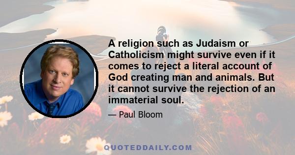 A religion such as Judaism or Catholicism might survive even if it comes to reject a literal account of God creating man and animals. But it cannot survive the rejection of an immaterial soul.