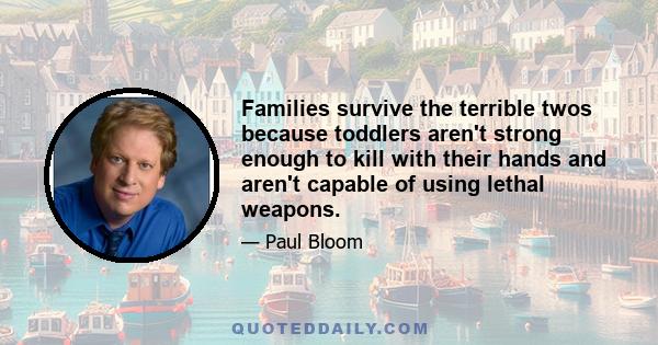 Families survive the terrible twos because toddlers aren't strong enough to kill with their hands and aren't capable of using lethal weapons.