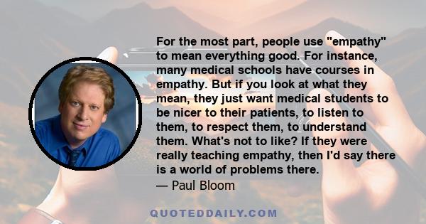 For the most part, people use empathy to mean everything good. For instance, many medical schools have courses in empathy. But if you look at what they mean, they just want medical students to be nicer to their