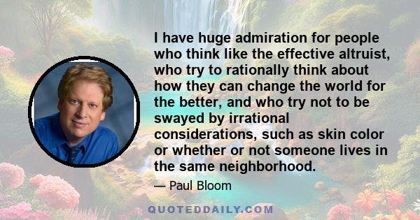 I have huge admiration for people who think like the effective altruist, who try to rationally think about how they can change the world for the better, and who try not to be swayed by irrational considerations, such as 