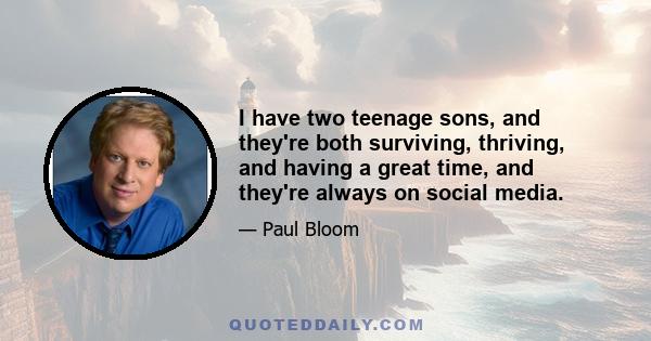 I have two teenage sons, and they're both surviving, thriving, and having a great time, and they're always on social media.