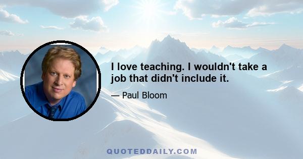 I love teaching. I wouldn't take a job that didn't include it.